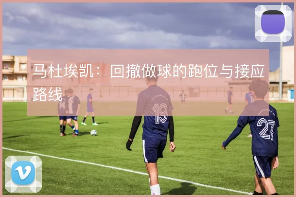 马杜埃凯:回撤做球的跑位与接应路线