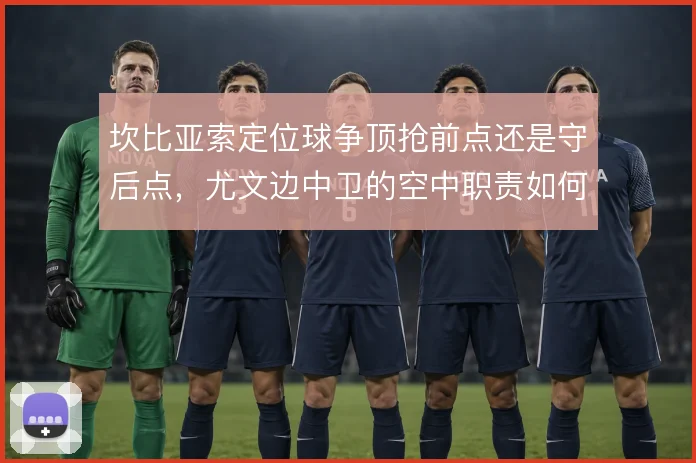坎比亚索定位球争顶抢前点还是守后点,尤文边中卫的空中职责如何划分
