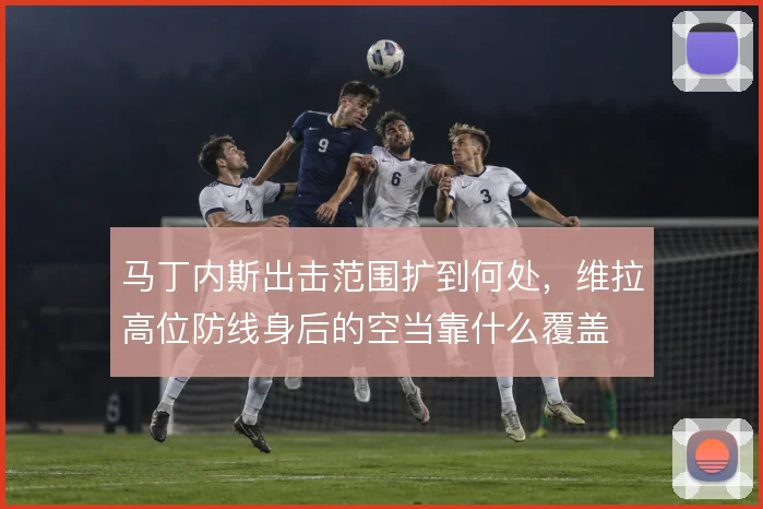 马丁内斯出击范围扩到何处,维拉高位防线身后的空当靠什么覆盖