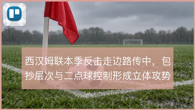 西汉姆联本季反击走边路传中,包抄层次与二点球控制形成立体攻势
