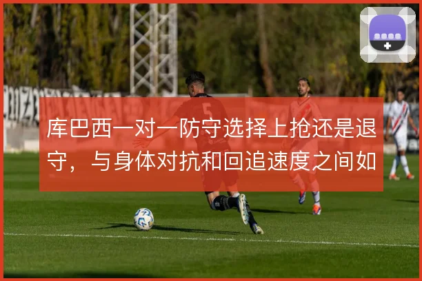 库巴西一对一防守选择上抢还是退守,与身体对抗和回追速度之间如何取舍