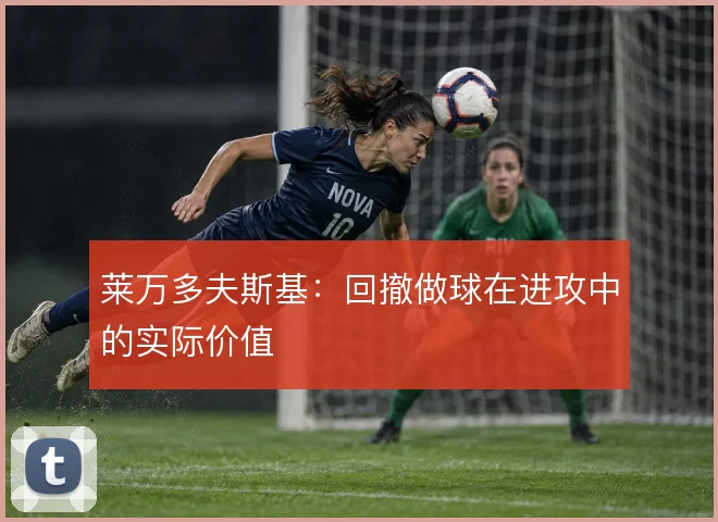 莱万多夫斯基:回撤做球在进攻中的实际价值