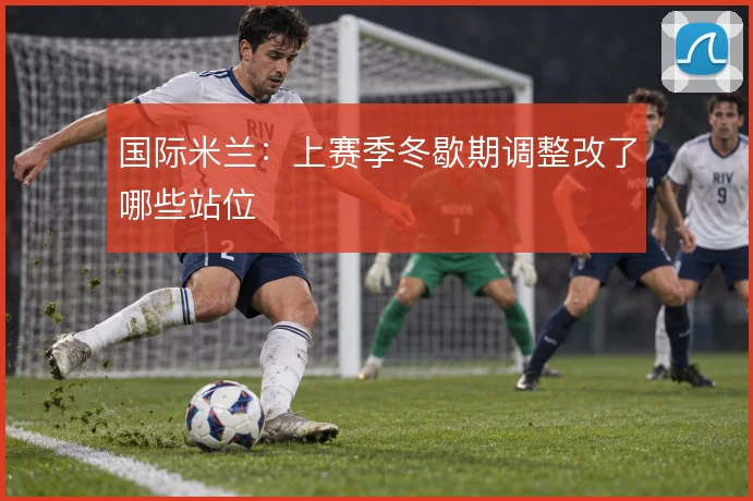 国际米兰:上赛季冬歇期调整改了哪些站位
