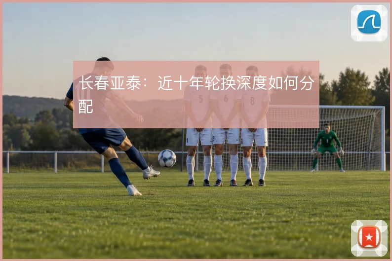 长春亚泰:近十年轮换深度如何分配