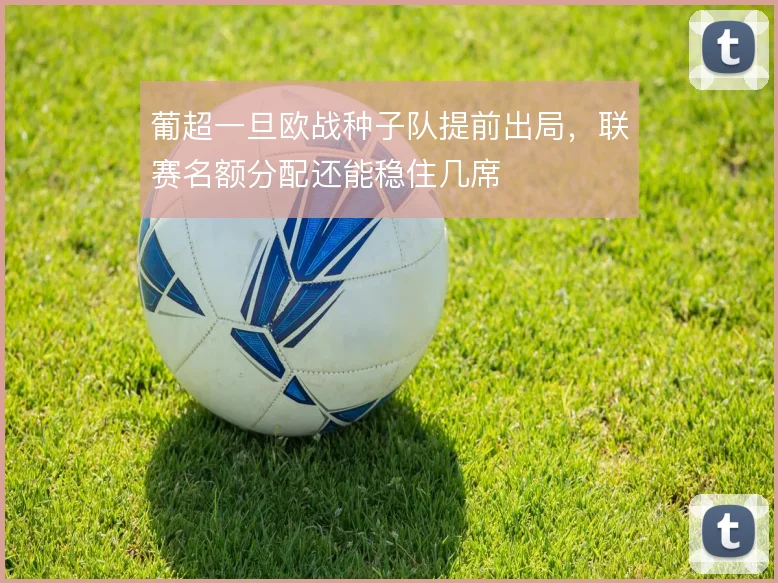 葡超一旦欧战种子队提前出局,联赛名额分配还能稳住几席
