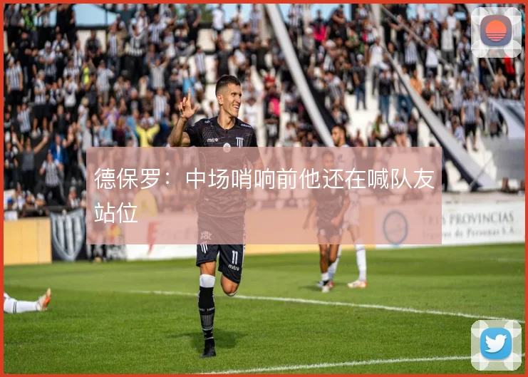 德保罗：中场哨响前他还在喊队友站位
