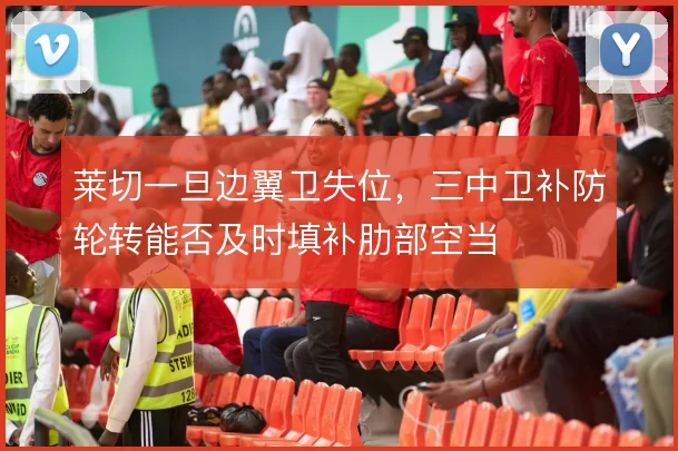 莱切一旦边翼卫失位,三中卫补防轮转能否及时填补肋部空当
