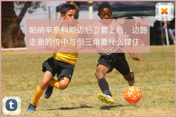 帕纳辛奈科斯边后卫套上后，边路走廊的传中与倒三角靠什么撑住