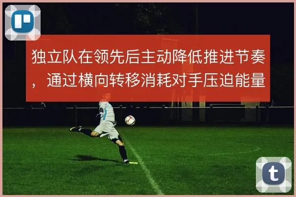 独立队在领先后主动降低推进节奏,通过横向转移消耗对手压迫能量