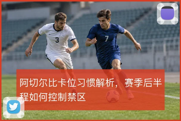 阿切尔比卡位习惯解析,赛季后半程如何控制禁区