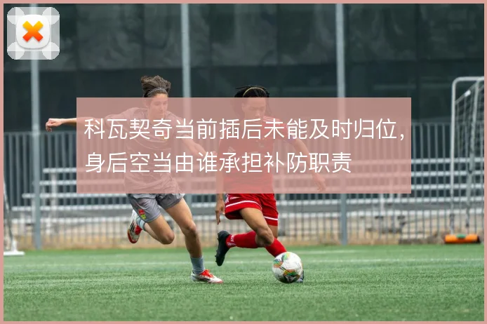 科瓦契奇当前插后未能及时归位,身后空当由谁承担补防职责