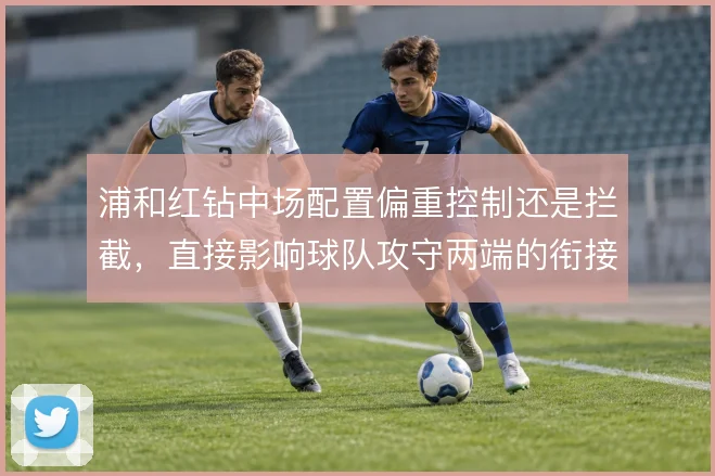 浦和红钻中场配置偏重控制还是拦截，直接影响球队攻守两端的衔接