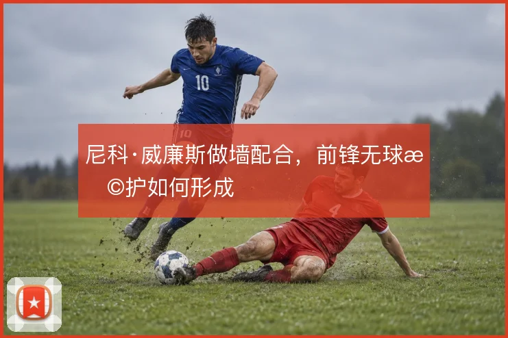 尼科·威廉斯做墙配合，前锋无球掩护如何形成