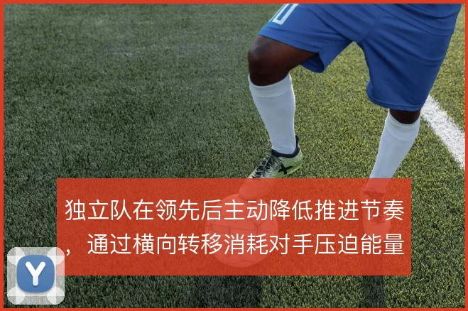 独立队在领先后主动降低推进节奏,通过横向转移消耗对手压迫能量