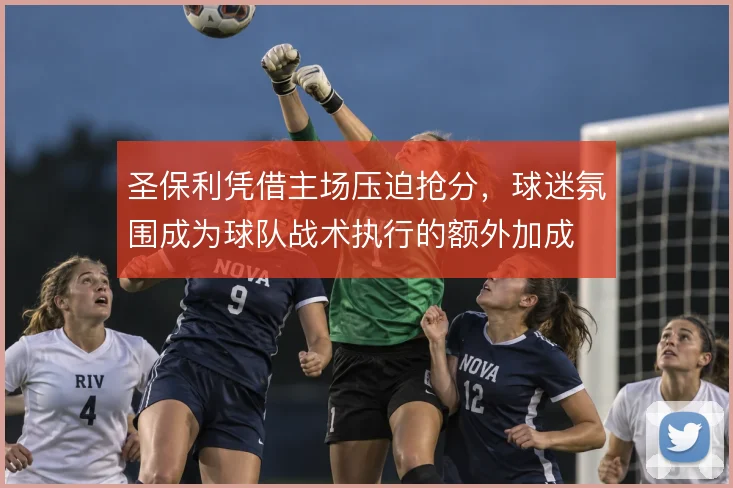 圣保利凭借主场压迫抢分,球迷氛围成为球队战术执行的额外加成