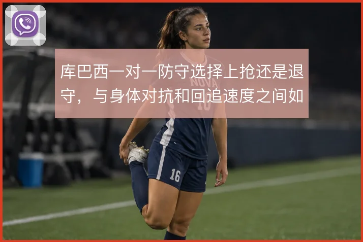 库巴西一对一防守选择上抢还是退守，与身体对抗和回追速度之间如何取舍