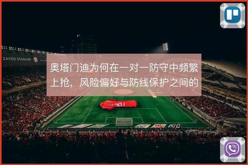 奥塔门迪为何在一对一防守中频繁上抢,风险偏好与防线保护之间的取舍