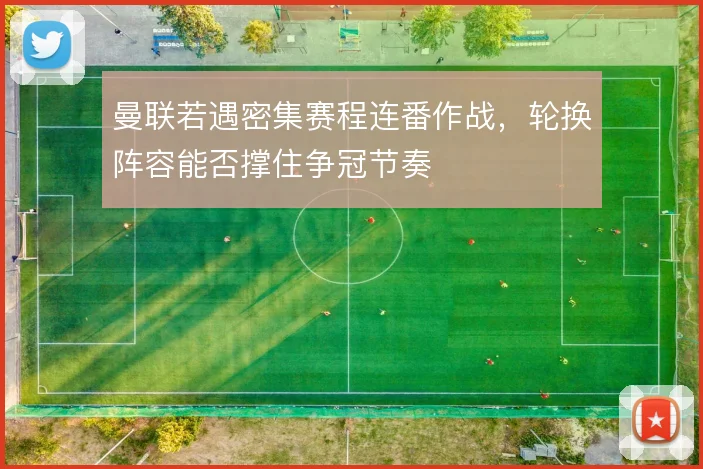 曼联若遇密集赛程连番作战,轮换阵容能否撑住争冠节奏