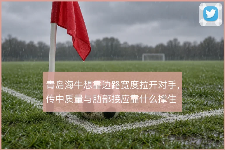 青岛海牛想靠边路宽度拉开对手，传中质量与肋部接应靠什么撑住