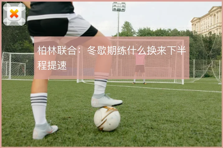 柏林联合:冬歇期练什么换来下半程提速