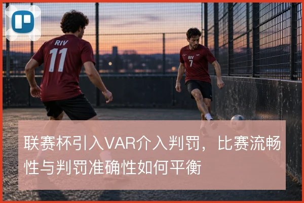 联赛杯引入VAR介入判罚，比赛流畅性与判罚准确性如何平衡