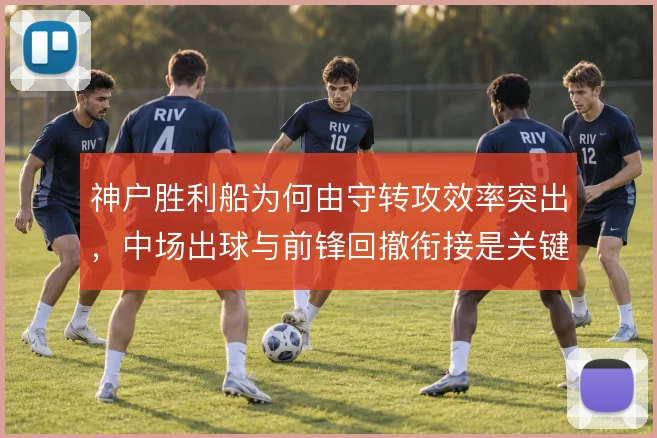神户胜利船为何由守转攻效率突出，中场出球与前锋回撤衔接是关键