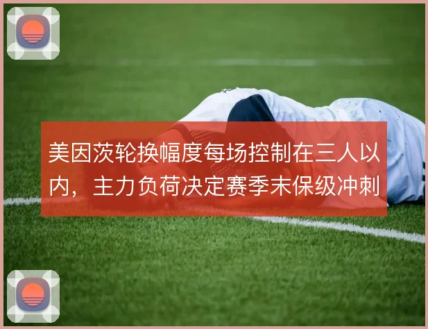 美因茨轮换幅度每场控制在三人以内,主力负荷决定赛季末保级冲刺后劲