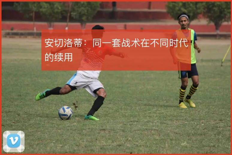 安切洛蒂:同一套战术在不同时代的续用