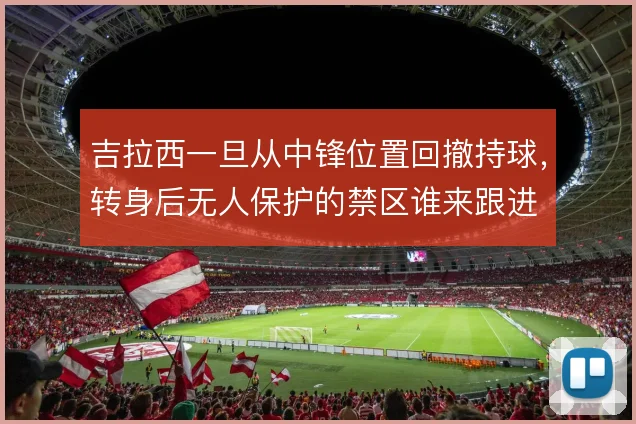 吉拉西一旦从中锋位置回撤持球，转身后无人保护的禁区谁来跟进