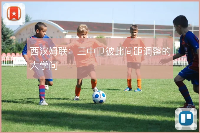 西汉姆联:三中卫彼此间距调整的大学问