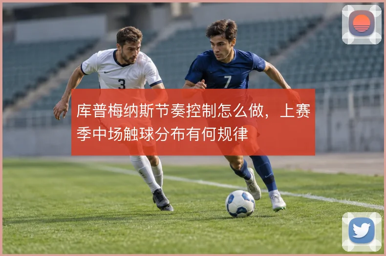 库普梅纳斯节奏控制怎么做,上赛季中场触球分布有何规律
