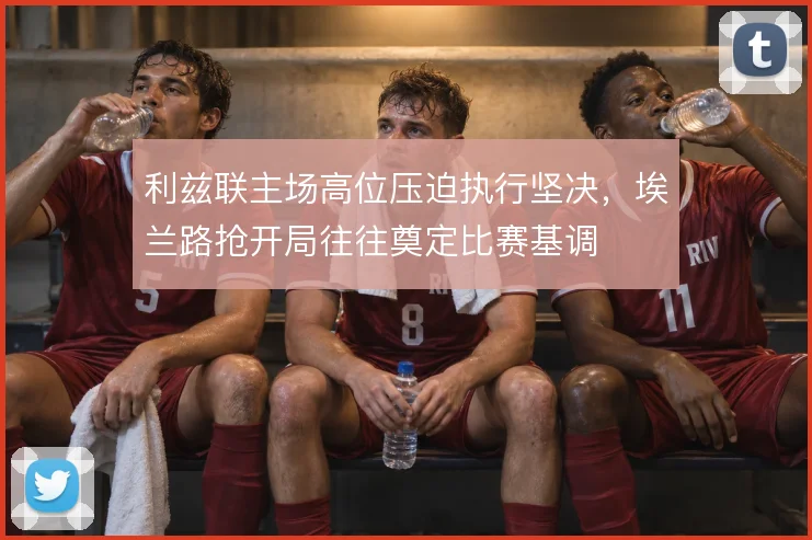 利兹联主场高位压迫执行坚决，埃兰路抢开局往往奠定比赛基调