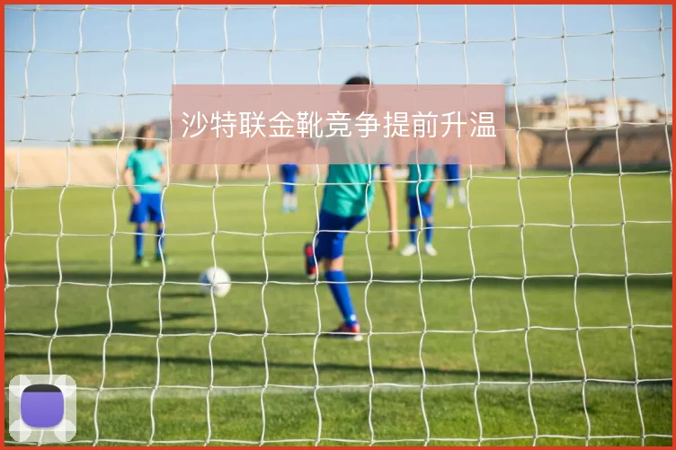 沙特联金靴竞争提前升温