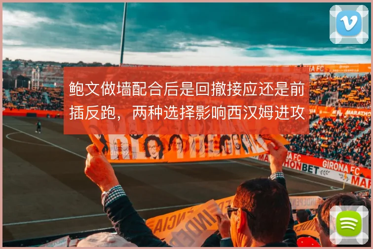 鲍文做墙配合后是回撤接应还是前插反跑,两种选择影响西汉姆进攻走向