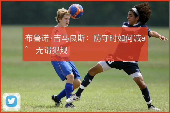 布鲁诺·吉马良斯：防守时如何减少无谓犯规