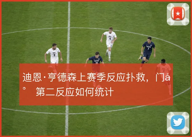 迪恩·亨德森上赛季反应扑救,门将第二反应如何统计