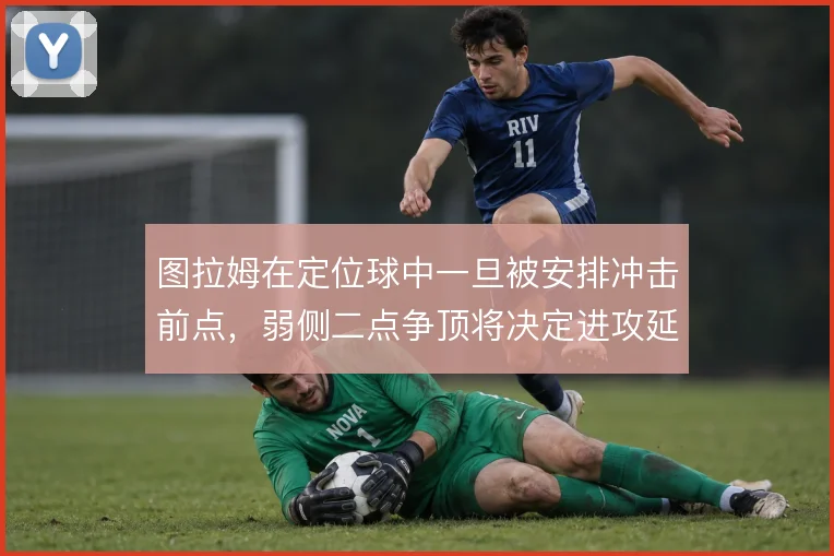 图拉姆在定位球中一旦被安排冲击前点,弱侧二点争顶将决定进攻延续性