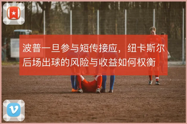 波普一旦参与短传接应，纽卡斯尔后场出球的风险与收益如何权衡