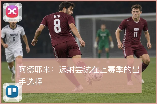 阿德耶米:远射尝试在上赛季的出手选择