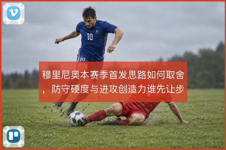 穆里尼奥本赛季首发思路如何取舍,防守硬度与进攻创造力谁先让步