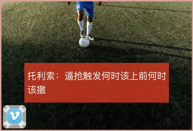 托利索：逼抢触发何时该上前何时该撤