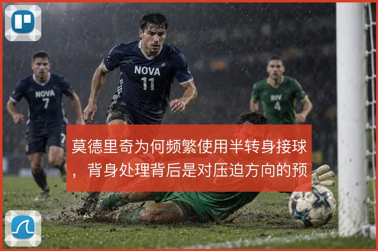 莫德里奇为何频繁使用半转身接球,背身处理背后是对压迫方向的预判