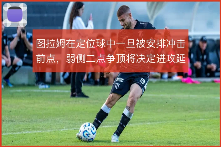 图拉姆在定位球中一旦被安排冲击前点,弱侧二点争顶将决定进攻延续性