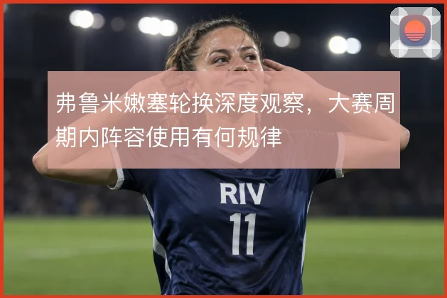 弗鲁米嫩塞轮换深度观察，大赛周期内阵容使用有何规律