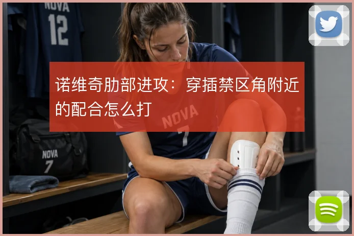 诺维奇肋部进攻：穿插禁区角附近的配合怎么打