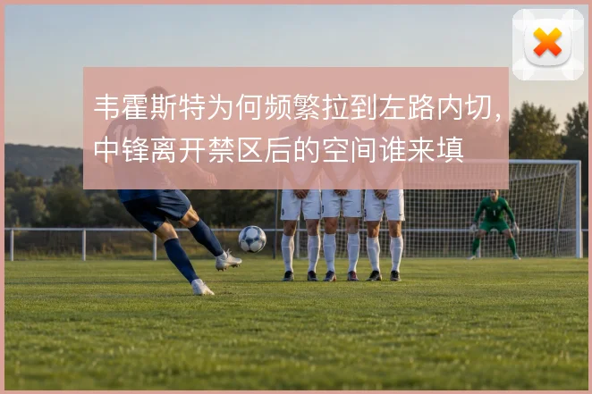 韦霍斯特为何频繁拉到左路内切，中锋离开禁区后的空间谁来填