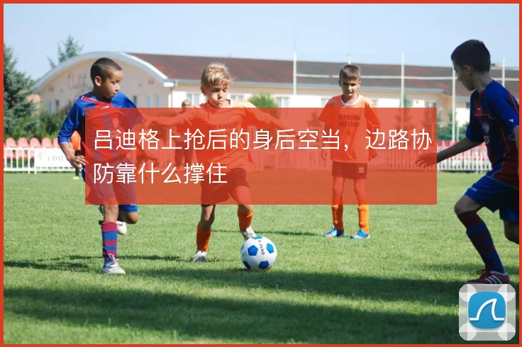 吕迪格上抢后的身后空当,边路协防靠什么撑住