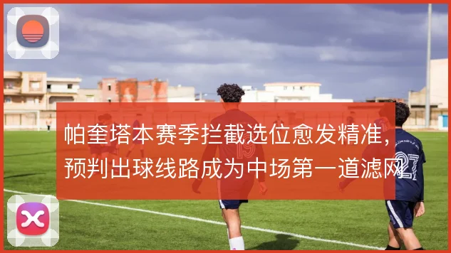 帕奎塔本赛季拦截选位愈发精准,预判出球线路成为中场第一道滤网