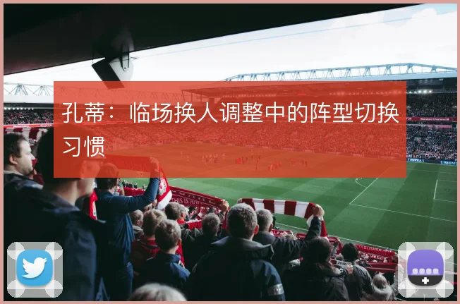 孔蒂:临场换人调整中的阵型切换习惯