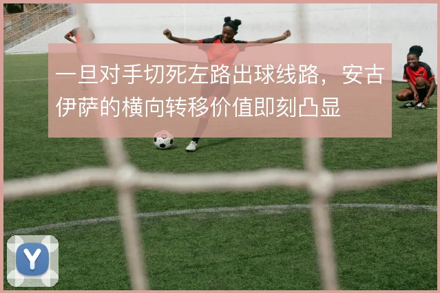 一旦对手切死左路出球线路,安古伊萨的横向转移价值即刻凸显